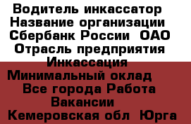 Водитель-инкассатор › Название организации ­ Сбербанк России, ОАО › Отрасль предприятия ­ Инкассация › Минимальный оклад ­ 1 - Все города Работа » Вакансии   . Кемеровская обл.,Юрга г.